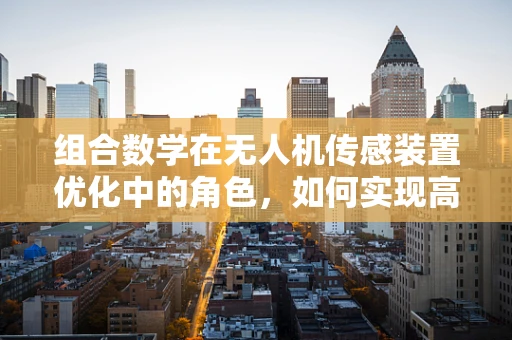 组合数学在无人机传感装置优化中的角色，如何实现高效数据融合？