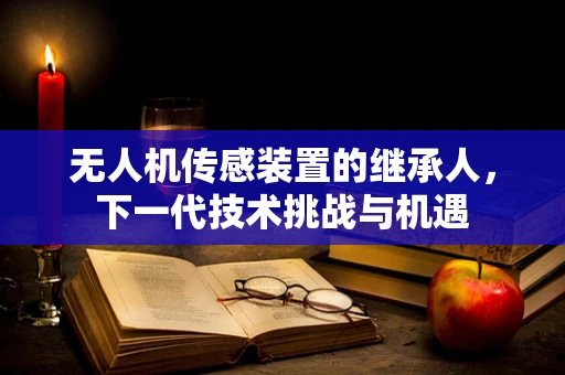 无人机传感装置的继承人，下一代技术挑战与机遇