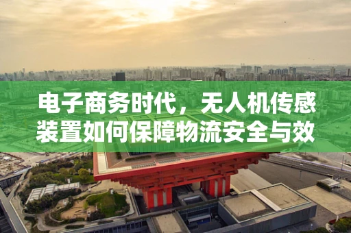 电子商务时代，无人机传感装置如何保障物流安全与效率？
