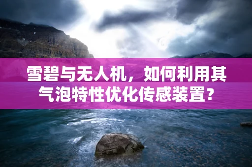 雪碧与无人机，如何利用其气泡特性优化传感装置？