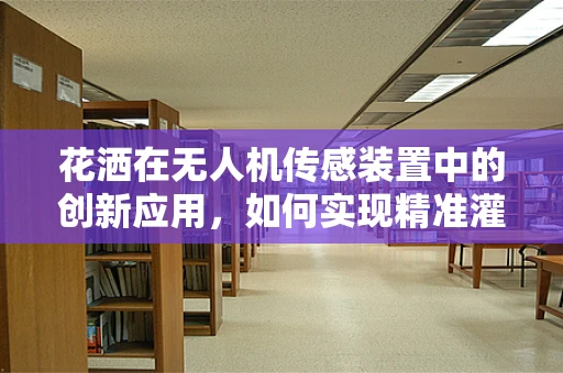 花洒在无人机传感装置中的创新应用，如何实现精准灌溉？