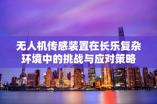 无人机传感装置在长乐复杂环境中的挑战与应对策略