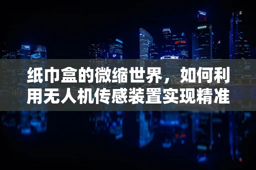 纸巾盒的微缩世界，如何利用无人机传感装置实现精准定位？