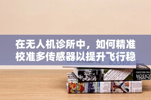 在无人机诊所中，如何精准校准多传感器以提升飞行稳定性？