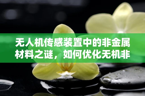 无人机传感装置中的非金属材料之谜，如何优化无机非金属材料在传感器中的应用？