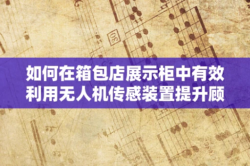 如何在箱包店展示柜中有效利用无人机传感装置提升顾客体验？