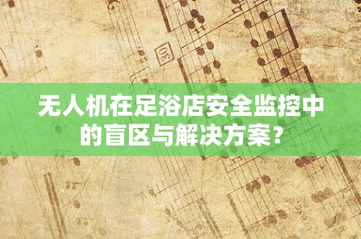 无人机在足浴店安全监控中的盲区与解决方案？