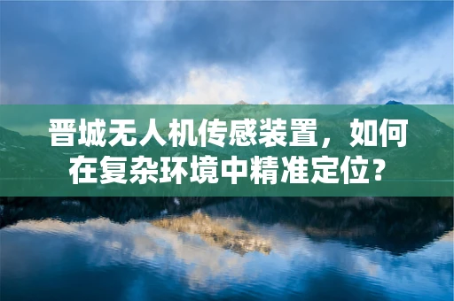 晋城无人机传感装置，如何在复杂环境中精准定位？