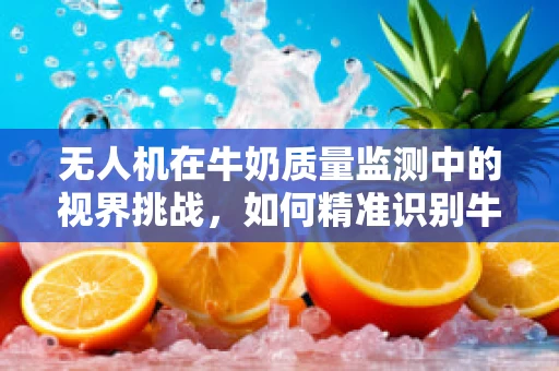 无人机在牛奶质量监测中的视界挑战，如何精准识别牛奶污染？
