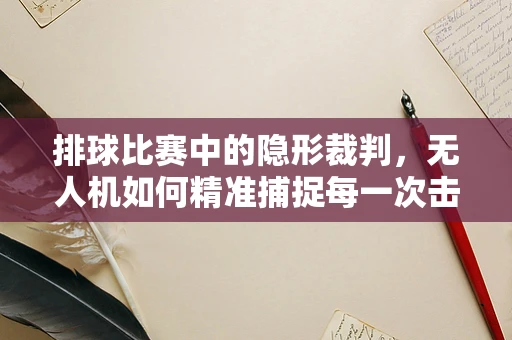 排球比赛中的隐形裁判，无人机如何精准捕捉每一次击球？