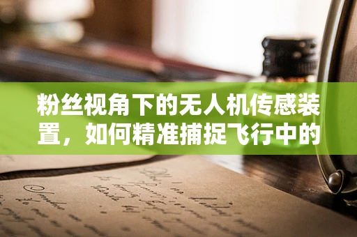 粉丝视角下的无人机传感装置，如何精准捕捉飞行中的热情？