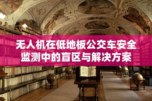 无人机在低地板公交车安全监测中的盲区与解决方案