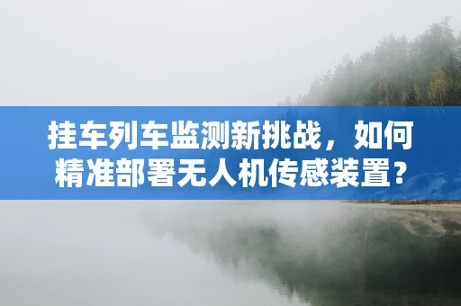 挂车列车监测新挑战，如何精准部署无人机传感装置？