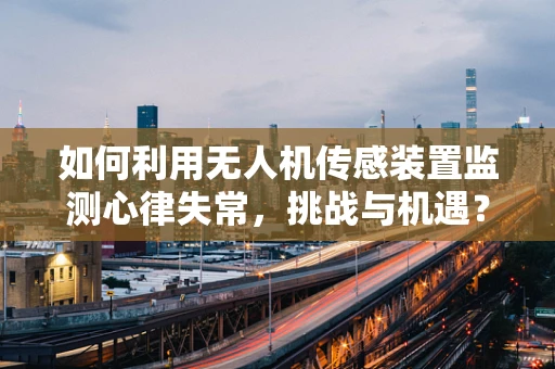 如何利用无人机传感装置监测心律失常，挑战与机遇？