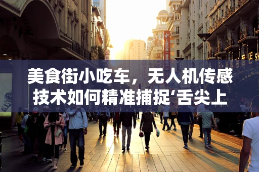 美食街小吃车，无人机传感技术如何精准捕捉‘舌尖上的美味’？