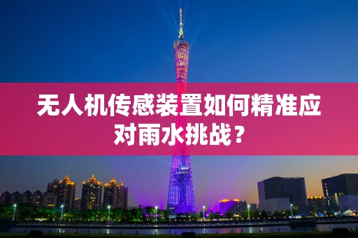 无人机传感装置如何精准应对雨水挑战？