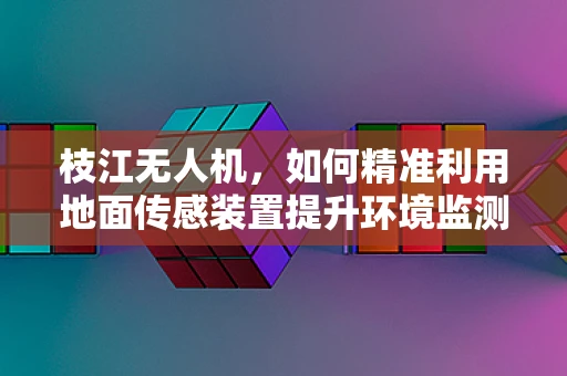 枝江无人机，如何精准利用地面传感装置提升环境监测精度？