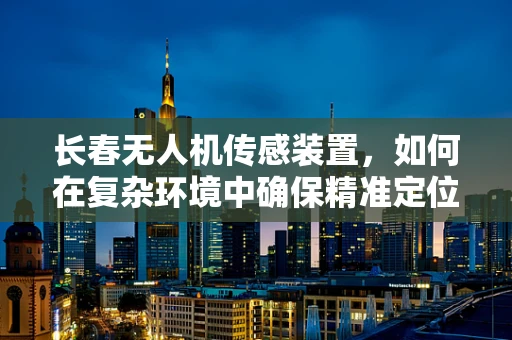 长春无人机传感装置，如何在复杂环境中确保精准定位？
