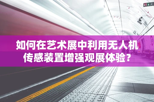 如何在艺术展中利用无人机传感装置增强观展体验？