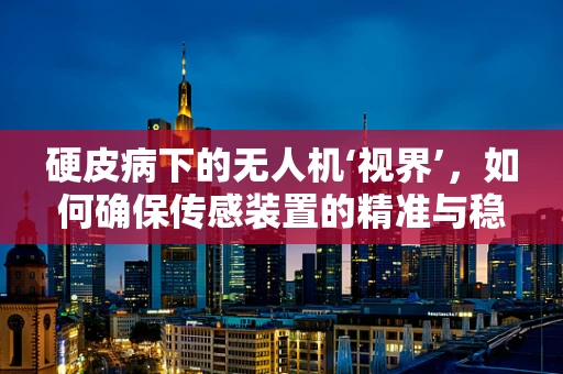 硬皮病下的无人机‘视界’，如何确保传感装置的精准与稳定？
