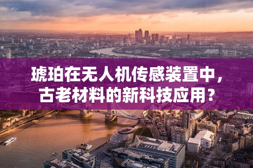 琥珀在无人机传感装置中，古老材料的新科技应用？