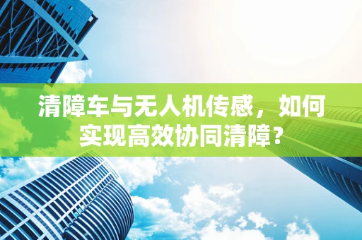 清障车与无人机传感，如何实现高效协同清障？