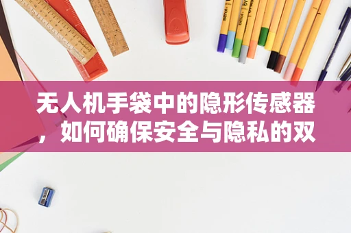 无人机手袋中的隐形传感器，如何确保安全与隐私的双重保障？