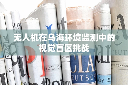 无人机在乌海环境监测中的视觉盲区挑战