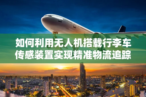 如何利用无人机搭载行李车传感装置实现精准物流追踪？