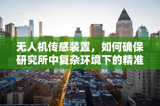无人机传感装置，如何确保研究所中复杂环境下的精准数据采集？