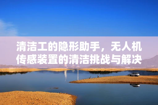 清洁工的隐形助手，无人机传感装置的清洁挑战与解决方案
