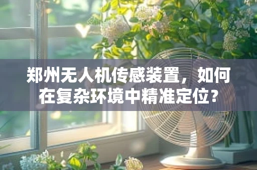 郑州无人机传感装置，如何在复杂环境中精准定位？