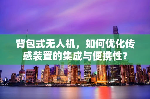 背包式无人机，如何优化传感装置的集成与便携性？