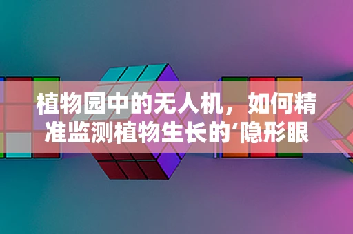 植物园中的无人机，如何精准监测植物生长的‘隐形眼睛’？
