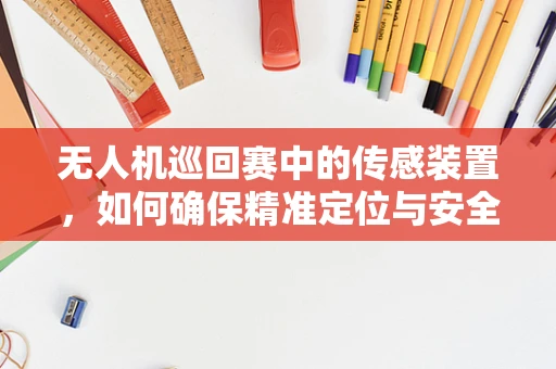 无人机巡回赛中的传感装置，如何确保精准定位与安全飞行？