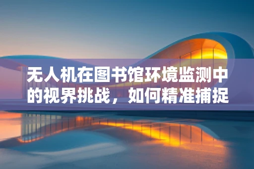 无人机在图书馆环境监测中的视界挑战，如何精准捕捉静谧区的细微变动？