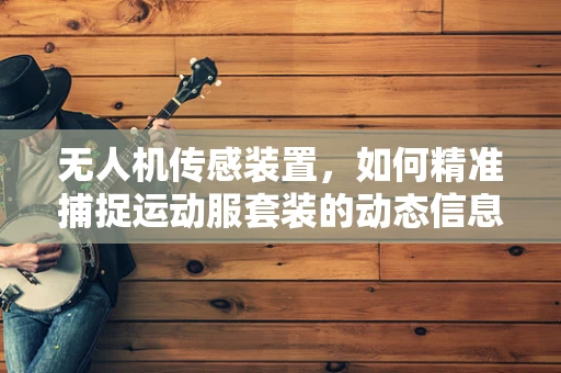 无人机传感装置，如何精准捕捉运动服套装的动态信息？