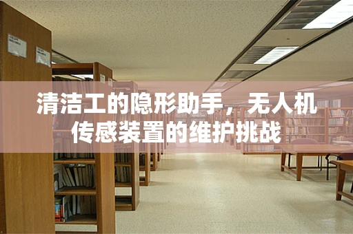 清洁工的隐形助手，无人机传感装置的维护挑战