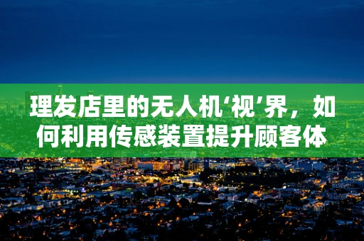 理发店里的无人机‘视’界，如何利用传感装置提升顾客体验？