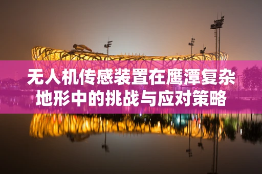 无人机传感装置在鹰潭复杂地形中的挑战与应对策略