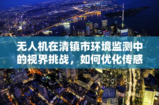 无人机在清镇市环境监测中的视界挑战，如何优化传感装置的精准度？