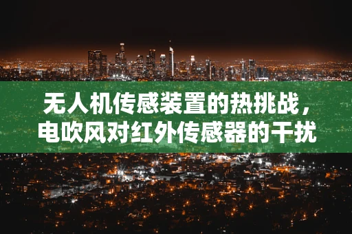无人机传感装置的热挑战，电吹风对红外传感器的干扰效应