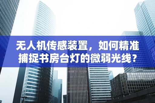 无人机传感装置，如何精准捕捉书房台灯的微弱光线？