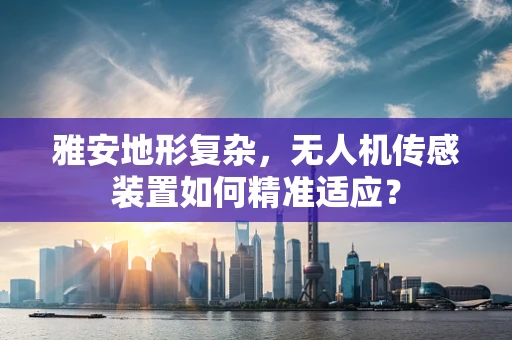 雅安地形复杂，无人机传感装置如何精准适应？