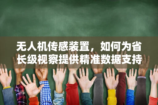 无人机传感装置，如何为省长级视察提供精准数据支持？