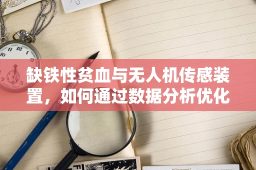 缺铁性贫血与无人机传感装置，如何通过数据分析优化飞行健康监测？