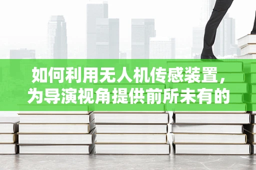 如何利用无人机传感装置，为导演视角提供前所未有的拍摄体验？