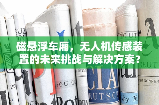 磁悬浮车厢，无人机传感装置的未来挑战与解决方案？