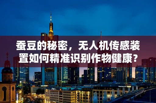 蚕豆的秘密，无人机传感装置如何精准识别作物健康？