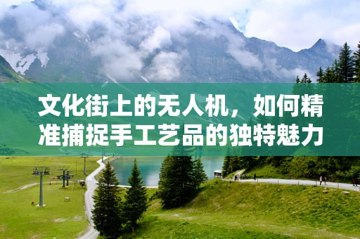 文化街上的无人机，如何精准捕捉手工艺品的独特魅力？